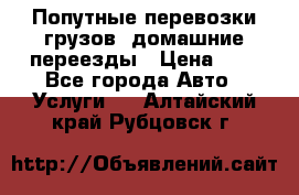 Попутные перевозки грузов, домашние переезды › Цена ­ 7 - Все города Авто » Услуги   . Алтайский край,Рубцовск г.